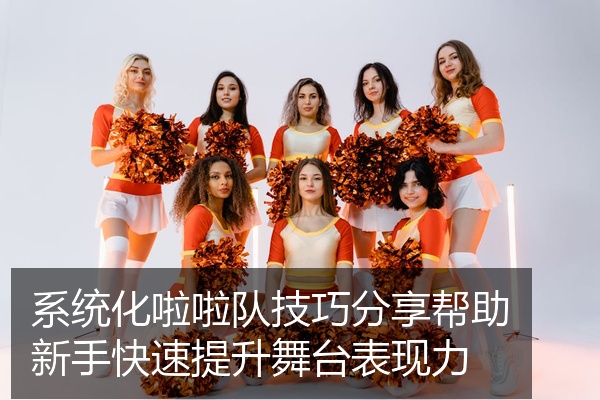 系统化啦啦队技巧分享帮助新手快速提升舞台表现力